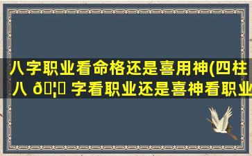 八字职业看命格还是喜用神(四柱八 🦍 字看职业还是喜神看职业)